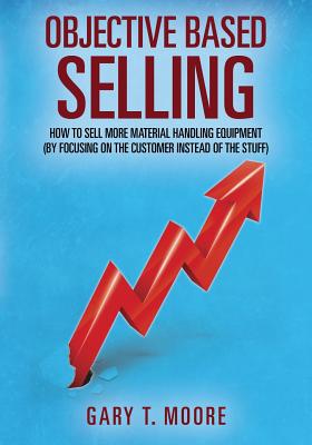 Objective Based Selling: How to sell more material handling equipment (by focusing on the customer instead of the stuff) by Gary T. Moore book cover