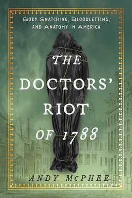Book cover of The Doctors' Riot of 1788: Body Snatching, Bloodletting, and Anatomy in America by McPhee, Andy