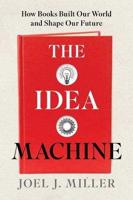 Book cover of The Idea Machine: How Books Built Our World and Shape Our Future by Miller, Joel J.