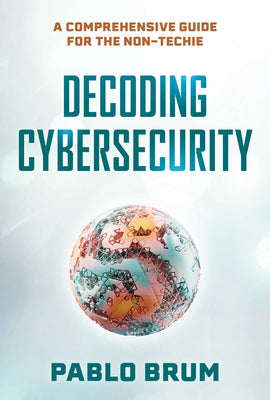 Decoding Cybersecurity: A Comprehensive Guide for the Non-Techie by Brum, Pablo book cover