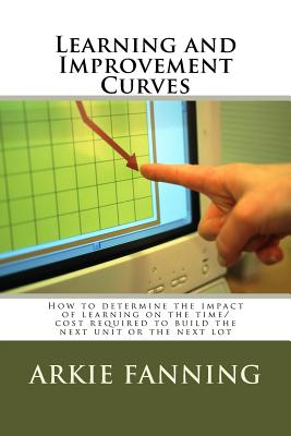 Learning and Improvement Curves: How to determine the impact of learning on the time/cost required to build the next unit or the next lot by Arkie Dean Fanning book cover