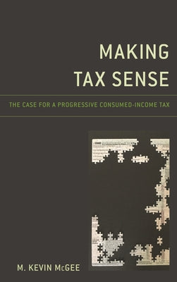 Making Tax Sense: The Case for a Progressive Consumed-Income Tax by M. Kevin McGee book cover