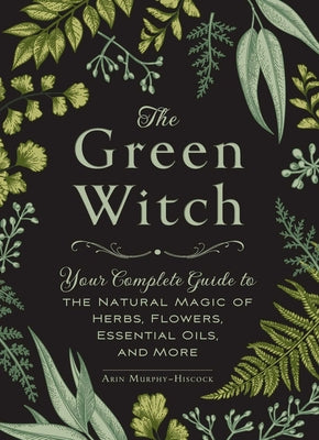 Book cover of The Green Witch: Your Complete Guide to the Natural Magic of Herbs, Flowers, Essential Oils, and More by Murphy-Hiscock, Arin