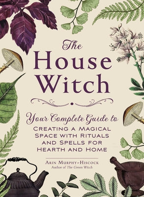 Book cover of The House Witch: Your Complete Guide to Creating a Magical Space with Rituals and Spells for Hearth and Home by Murphy-Hiscock, Arin