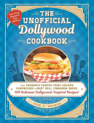 The Unofficial Dollywood Cookbook: From Frannie's Famous Fried Chicken Sandwiches to Grist Mill Cinnamon Bread, 100 Delicious Dollywood-Inspired Recip by Erin Browne book cover