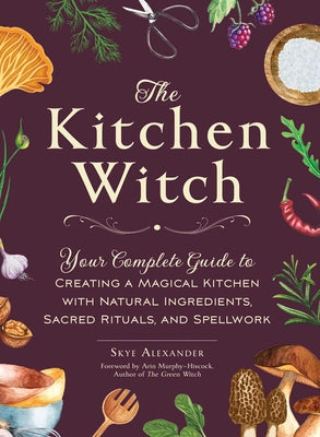 The Kitchen Witch: Your Complete Guide to Creating a Magical Kitchen with Natural Ingredients, Sacred Rituals, and Spellwork by Alexander, Skye book cover