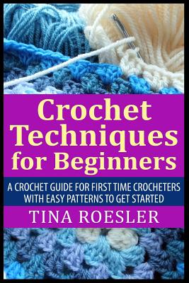 Book cover of Crochet Techniques for Beginners: A Crochet Guide For First Time Crocheters with Easy Patterns to get Started by Roesler, Tina