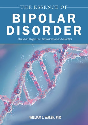 The Essence of Bipolar Disorder: Based on Progress in Neuroscience and Genetics by William J. Walsh book cover
