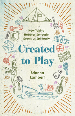 Created to Play: How Taking Hobbies Seriously Grows Us Spiritually by Lambert, Brianna book cover