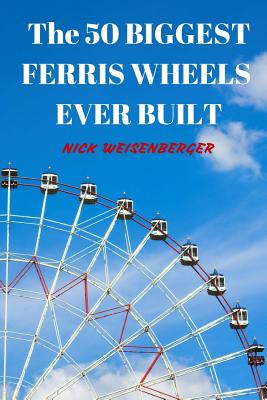 Book cover of The 50 Biggest Ferris Wheels Ever Built: Guide to the World's Largest Observation Wheels by Weisenberger, Nick