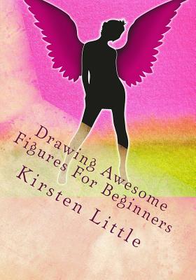 Book cover of Drawing Awesome Figures For Beginners: Ultimate Guide to Learn Proportions, Poses, Mannequin, Blocking in Figures with Shapes and More by Little, Kirsten