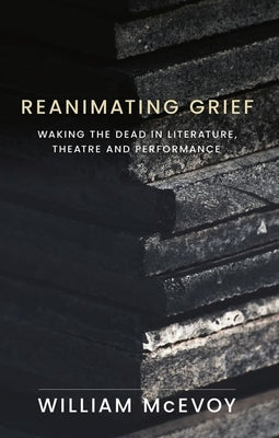 Book cover of Reanimating Grief: Waking the Dead in Literature, Theatre and Performance by McEvoy, William