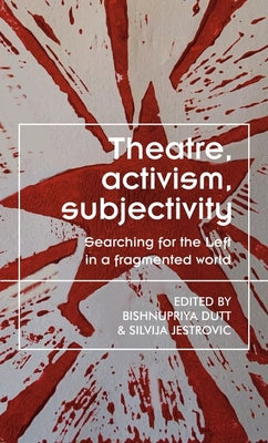 Book cover of Theatre, Activism, Subjectivity: Searching for the Left in a Fragmented World by Dutt, Bishnupriya