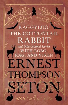 Raggylug, The Cottontail Rabbit and Other Animal Stories with Lobo, Rag, and Vixen by Ernest Thompson Seton book cover