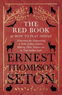 The Red Book or How To Play Indian - Directions for Organizing a Tribe of Boy Indians, Making Their Teepees etc. in True Indian Style by Ernest Thompson Seton book cover