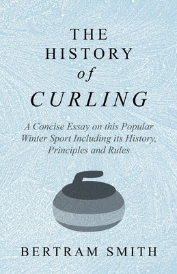The History of Curling - A Concise Essay on this Popular Winter Sport Including its History, Principles and Rules by Bertram Smith book cover