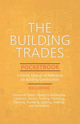 The Building Trades Pocketbook - A Handy Manual of Reference on Building Construction - Including Structural Design, Masonry, Bricklaying, Carpentry, by Anon book cover