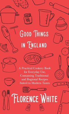 Book cover of Good Things in England - A Practical Cookery Book for Everyday Use, Containing Traditional and Regional Recipes Suited to Modern Tastes by White, Florence