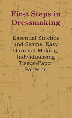 Book cover of First Steps In Dressmaking: Essential Stitches And Seams, Easy Garment Making, Individualizing Tissue-Paper Patterns by Anon