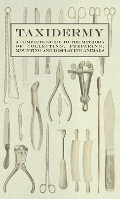 Book cover of Taxidermy - A Complete Guide to the Methods of Collecting, Preparing, Mounting and Displaying Animals by Various