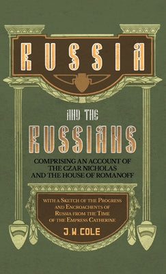 Russia and the Russians - Comprising an Account of the Czar Nicholas and the House of Romanoff with a Sketch of the Progress and Encroachents of Russi