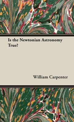 Book cover of Is the Newtonian Astronomy True? by Carpenter, William