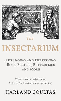 Book cover of Insectarium - Collecting, Arranging and Preserving Bugs, Beetles, Butterflies and More - With Practical Instructions to Assist the Amateur Home Natura by Coultas, Harland