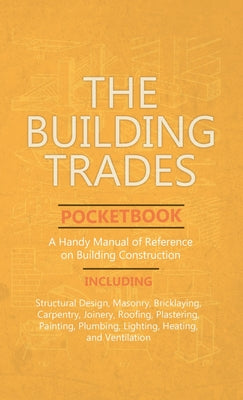Book cover of Building Trades Pocketbook - A Handy Manual of Reference on Building Construction - Including Structural Design, Masonry, Bricklaying, Carpentry, Join by Anon