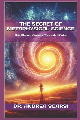 Book cover of The Secret of Metaphysical Science: Our Eternal Journey Through Infinite by Scarsi Msc D., Andrea