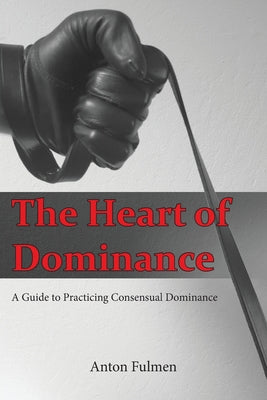 The Heart of Dominance: a guide to practicing consensual dominance by Anton Fulmen book cover