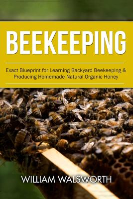 Book cover of Beekeeping: Exact Blueprint for Learning Backyard Beekeeping & Producing Homemade Natural Organic Honey by Walsworth, William