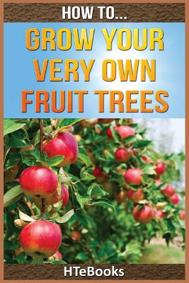 How To Grow Your Very Own Fruit Trees: Quick Start Guide by Htebooks book cover