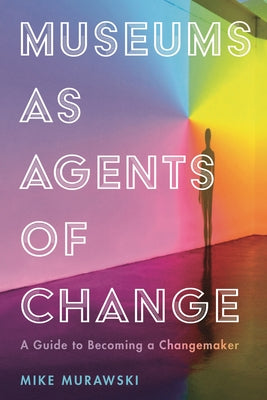 Museums as Agents of Change: A Guide to Becoming a Changemaker by Mike Murawski book cover