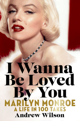 I Wanna Be Loved by You: Marilyn Monroe: A Life in 100 Takes by Wilson, Andrew book cover