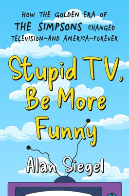 Book cover of Stupid Tv, Be More Funny: How the Golden Era of the Simpsons Changed Television-And America-Forever by Siegel, Alan