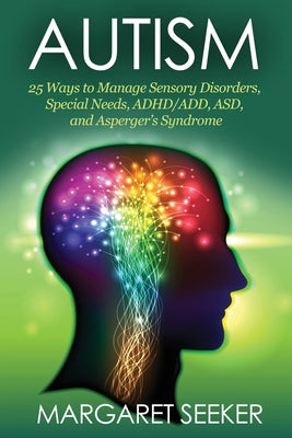 Autism: 25 Ways to Manage Sensory Disorders, Special Needs, ADHD/ADD, ASD, and Asperger's Syndrome by Margaret Seeker book cover