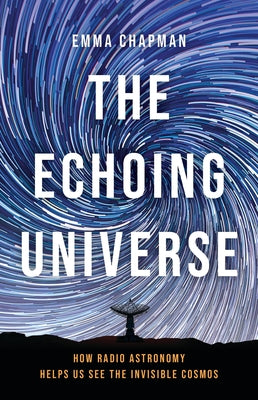The Echoing Universe: How Radio Astronomy Helps Us See the Invisible Cosmos by Chapman, Emma book cover