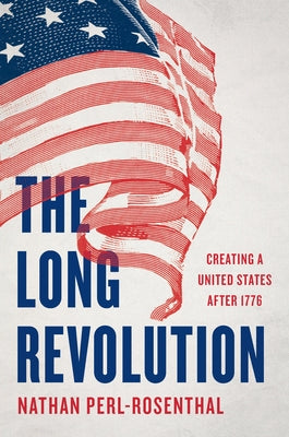 The Long Revolution: Creating a United States After 1776 by Perl-Rosenthal, Nathan book cover