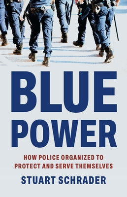 Blue Power: How Police Organized to Protect and Serve Themselves by Stuart Schrader book cover