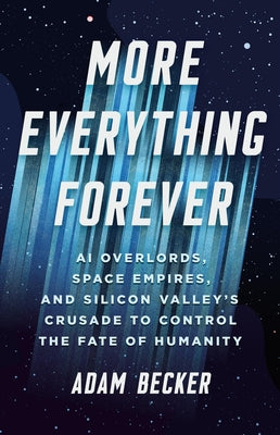Book cover of More Everything Forever: AI Overlords, Space Empires, and Silicon Valley's Crusade to Control the Fate of Humanity by Becker, Adam