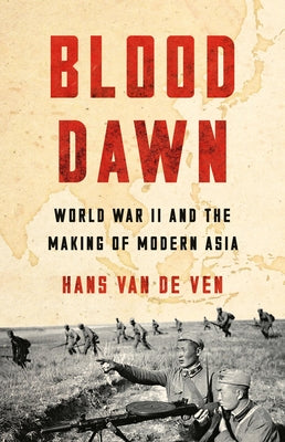 Blood Dawn: World War II and the Making of Modern Asia by Van de Ven, Hans book cover