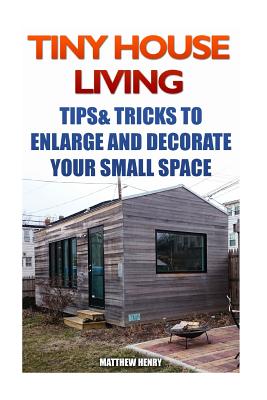 Book cover of Tiny House Living: Tips & Tricks To Enlarge And Decorate Your Small Space by Henry, Matthew