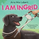 Book cover of I Am Ingrid: The Adventures of the World's Greatest Guide Dog by Loberti, Aria Mia