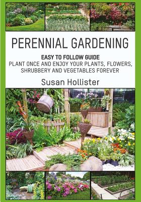 Book cover of Perennial Gardening: Easy To Follow Guide: Plant Once And Enjoy Your Plants, Flowers, Shrubbery and Vegetables Forever by Hollister, Susan