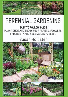 Book cover of Perennial Gardening: Easy To Follow Guide: Plant Once And Enjoy Your Plants, Flowers, Shrubbery and Vegetables Forever by Hollister, Susan