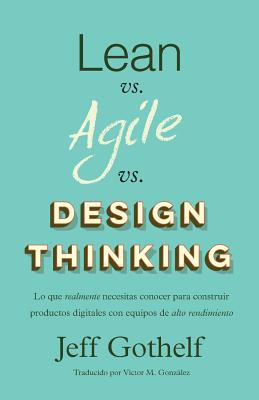 Lean vs Agile vs Design Thinking: Lo que realmente necesitas conocer para construir productos digitales con equipos de alto rendimiento by Victor M. Gonzalez book cover