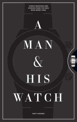 A Man & His Watch: Iconic Watches and Stories from the Men Who Wore Them by Hranek, Matt book cover