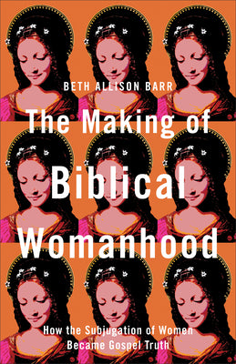 The Making of Biblical Womanhood: How the Subjugation of Women Became Gospel Truth by Barr, Beth Allison book cover