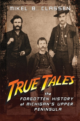 True Tales: The Forgotten History of Michigan's Upper Peninsula by Mikel B. Classen book cover