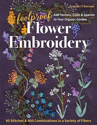 Foolproof Flower Embroidery: 80 Stitches & 400 Combinations in a Variety of Fibers; Add Texture, Color & Sparkle to Your Organic Garden by Clouston, Jennifer book cover